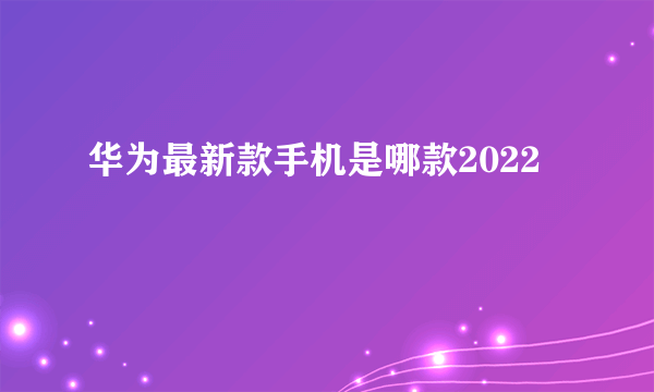 华为最新款手机是哪款2022