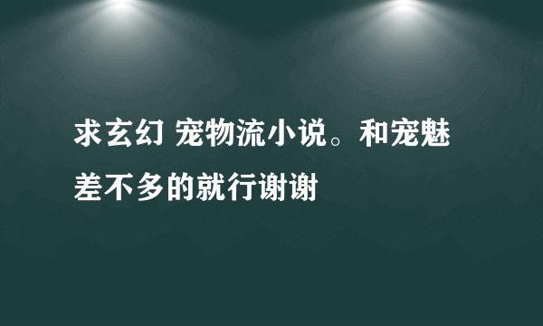 求玄幻 宠物流小说。和宠魅差不多的就行谢谢