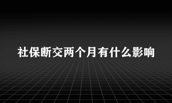 社保断交两个月有什么影响