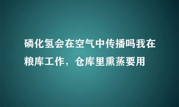 磷化氢会在空气中传播吗我在粮库工作，仓库里熏蒸要用