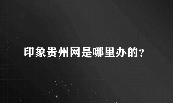 印象贵州网是哪里办的？