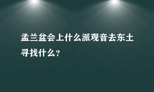 孟兰盆会上什么派观音去东土寻找什么？