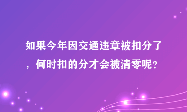 如果今年因交通违章被扣分了，何时扣的分才会被清零呢？