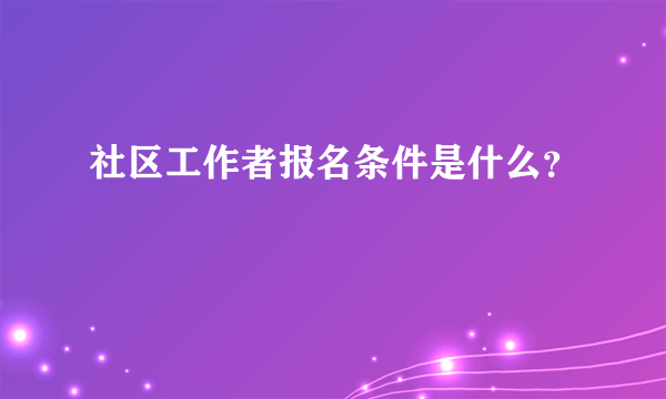 社区工作者报名条件是什么？