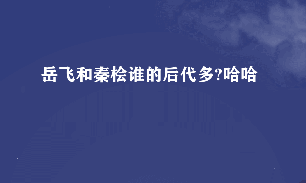 岳飞和秦桧谁的后代多?哈哈