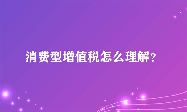 消费型增值税怎么理解？