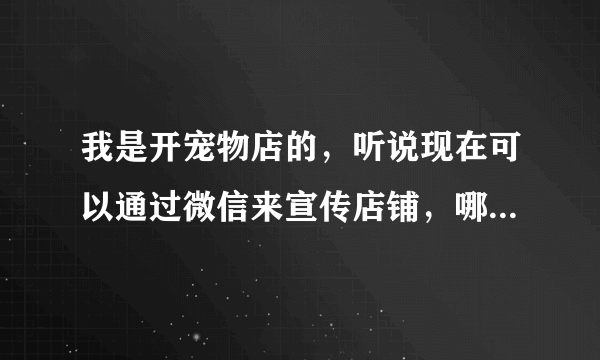 我是开宠物店的，听说现在可以通过微信来宣传店铺，哪是怎样弄的啊？