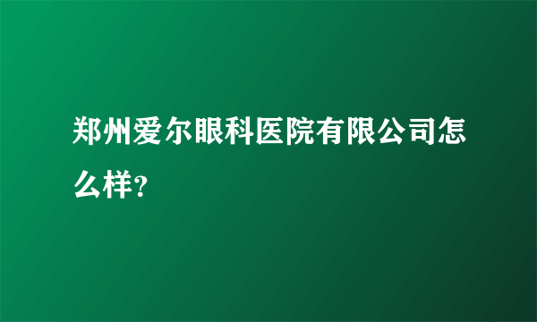 郑州爱尔眼科医院有限公司怎么样？