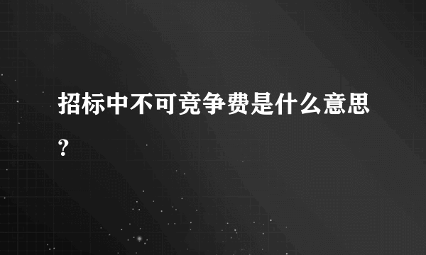 招标中不可竞争费是什么意思？