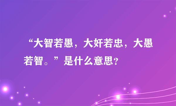 “大智若愚，大奸若忠，大愚若智。”是什么意思？