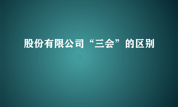 股份有限公司“三会”的区别