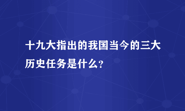 十九大指出的我国当今的三大历史任务是什么？