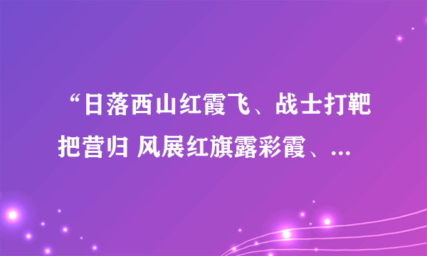 “日落西山红霞飞、战士打靶把营归 风展红旗露彩霞、愉快的歌声满天飞 歌声飞到北京去、毛主席听了心欢