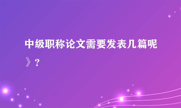 中级职称论文需要发表几篇呢》？