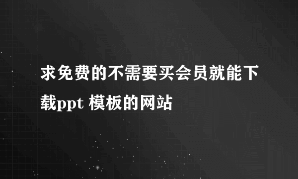 求免费的不需要买会员就能下载ppt 模板的网站