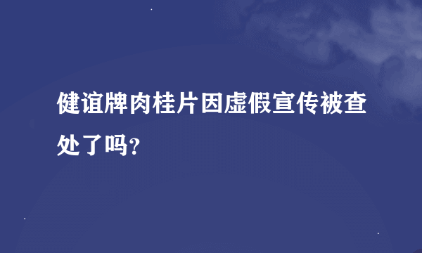 健谊牌肉桂片因虚假宣传被查处了吗？