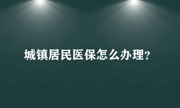 城镇居民医保怎么办理？