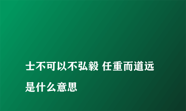 
士不可以不弘毅 任重而道远是什么意思

