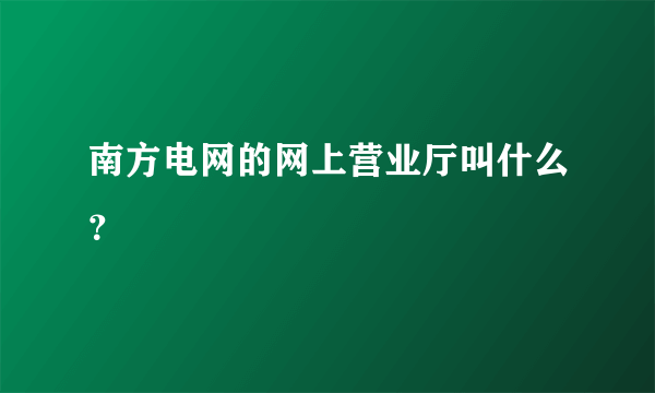 南方电网的网上营业厅叫什么？