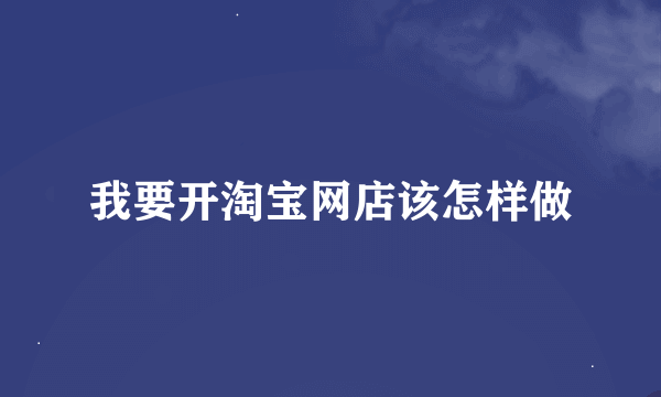 我要开淘宝网店该怎样做