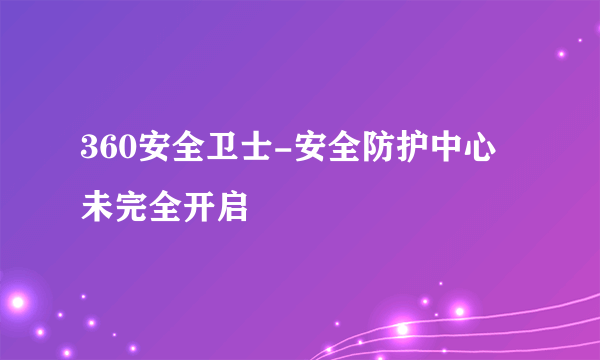 360安全卫士-安全防护中心未完全开启