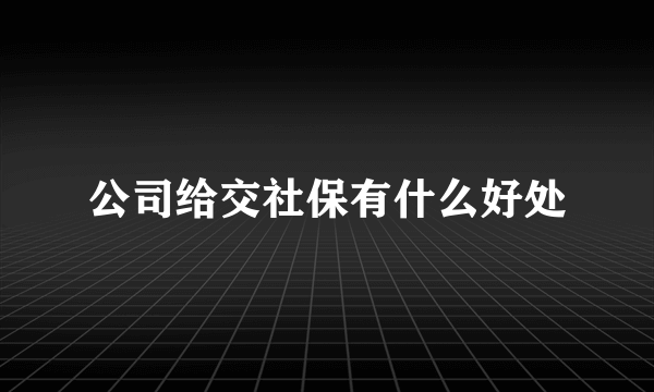 公司给交社保有什么好处