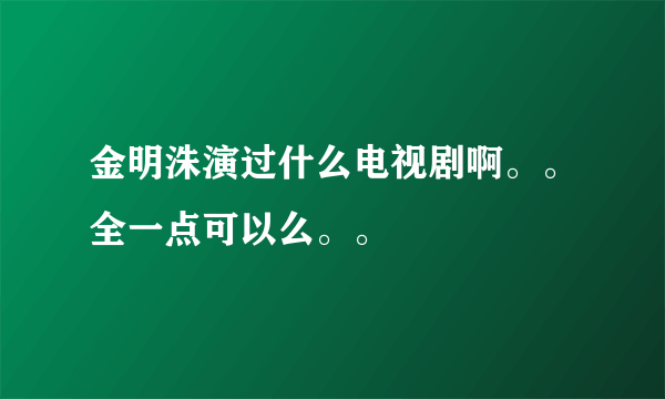 金明洙演过什么电视剧啊。。全一点可以么。。