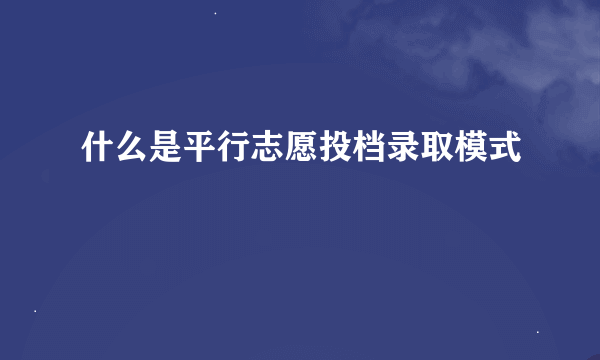 什么是平行志愿投档录取模式