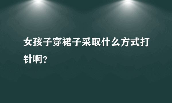 女孩子穿裙子采取什么方式打针啊？