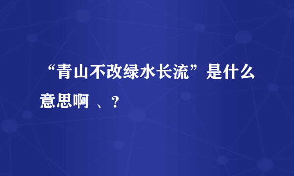 “青山不改绿水长流”是什么意思啊 、？