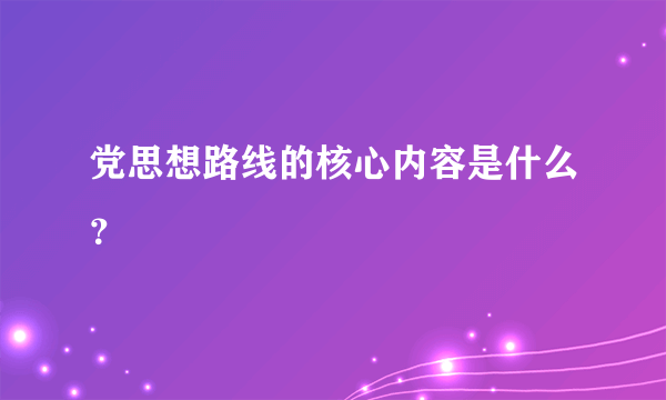 党思想路线的核心内容是什么？