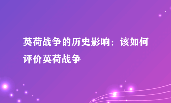 英荷战争的历史影响：该如何评价英荷战争