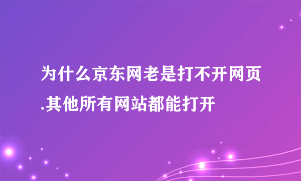 为什么京东网老是打不开网页.其他所有网站都能打开