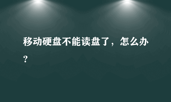 移动硬盘不能读盘了，怎么办？