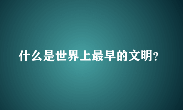 什么是世界上最早的文明？