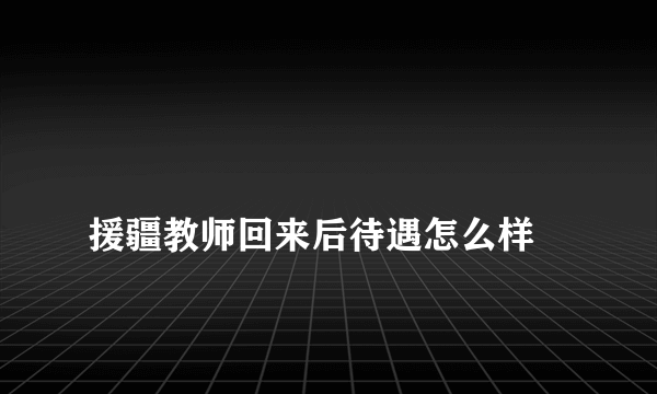 
援疆教师回来后待遇怎么样

