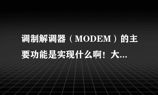 调制解调器（MODEM）的主要功能是实现什么啊！大哥姐姐们！