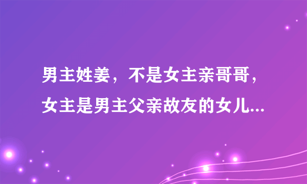 男主姓姜，不是女主亲哥哥，女主是男主父亲故友的女儿，男主母亲不喜