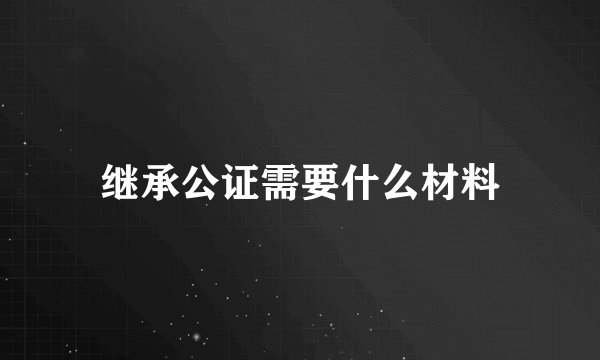 继承公证需要什么材料