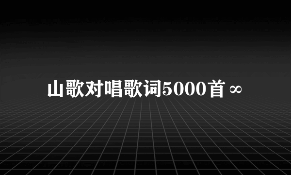 山歌对唱歌词5000首∞