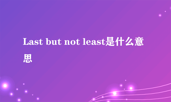 Last but not least是什么意思