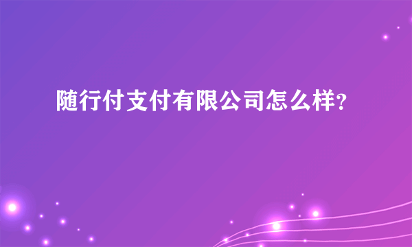 随行付支付有限公司怎么样？