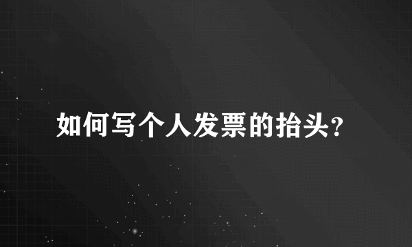 如何写个人发票的抬头？