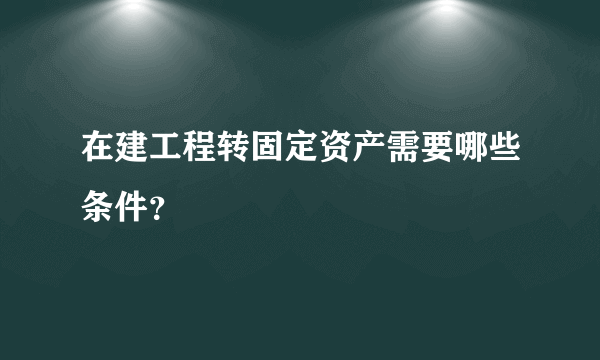 在建工程转固定资产需要哪些条件？