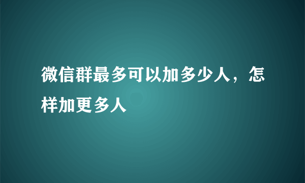 微信群最多可以加多少人，怎样加更多人