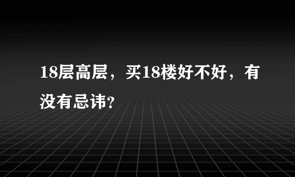 18层高层，买18楼好不好，有没有忌讳？