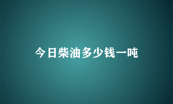 今日柴油多少钱一吨