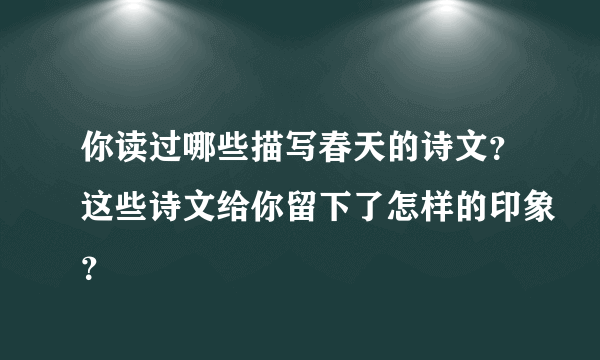 你读过哪些描写春天的诗文？这些诗文给你留下了怎样的印象？