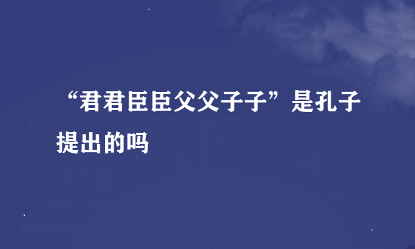 “君君臣臣父父子子”是孔子提出的吗﹖