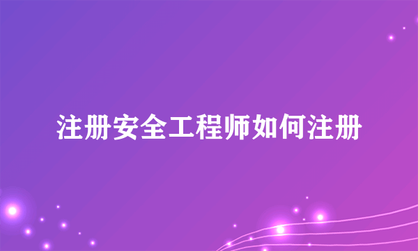 注册安全工程师如何注册